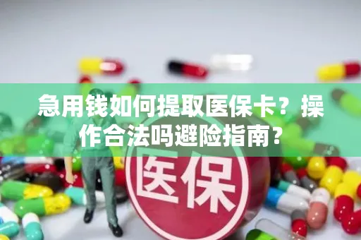 急用钱如何提取医保卡？操作合法吗避险指南？